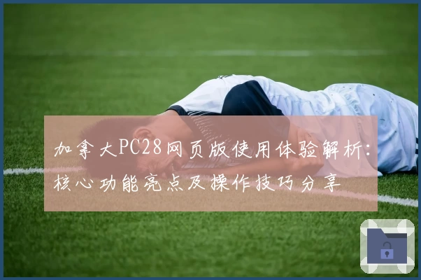 加拿大PC28网页版使用体验解析：核心功能亮点及操作技巧分享