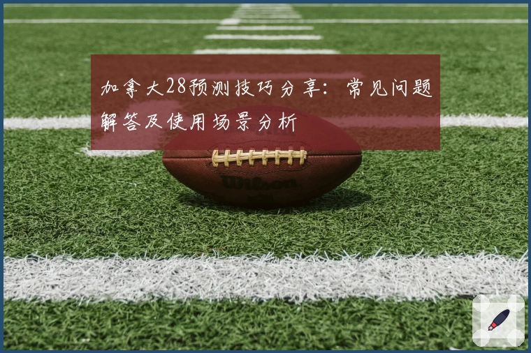 加拿大28预测技巧分享：常见问题解答及使用场景分析