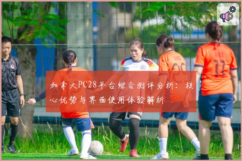 加拿大PC28平台综合测评分析：核心优势与界面使用体验解析