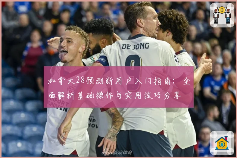 加拿大28预测新用户入门指南：全面解析基础操作与实用技巧分享