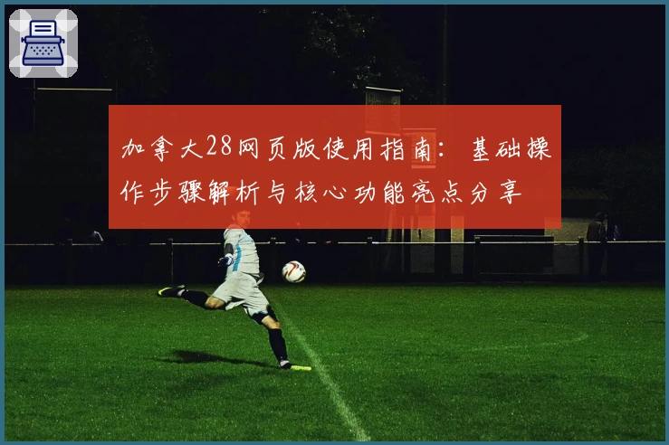 加拿大28网页版使用指南：基础操作步骤解析与核心功能亮点分享