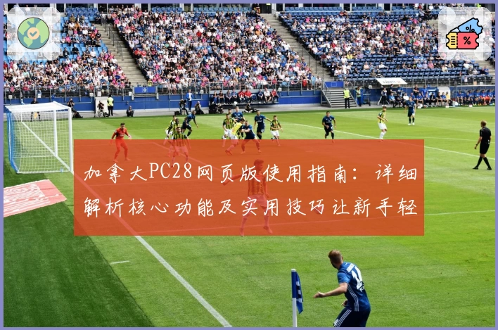 加拿大PC28网页版使用指南：详细解析核心功能及实用技巧让新手轻松上手