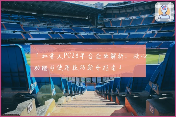 「加拿大PC28平台全面解析：核心功能与使用技巧新手指南」