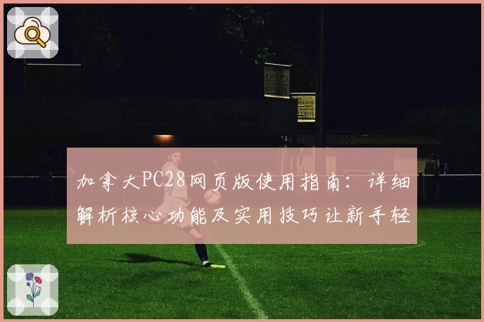 加拿大PC28网页版使用指南：详细解析核心功能及实用技巧让新手轻松上手