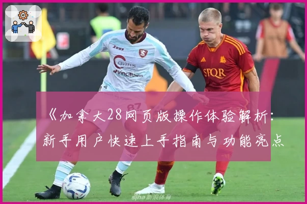 《加拿大28网页版操作体验解析：新手用户快速上手指南与功能亮点分析》