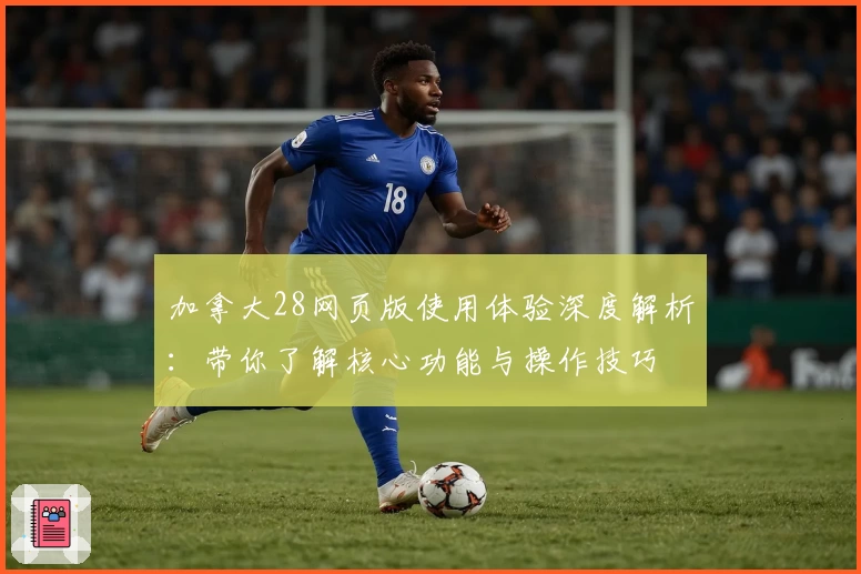 加拿大28网页版使用体验深度解析：带你了解核心功能与操作技巧