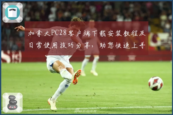 加拿大PC28客户端下载安装教程及日常使用技巧分享，助您快速上手轻松体验游戏新乐趣