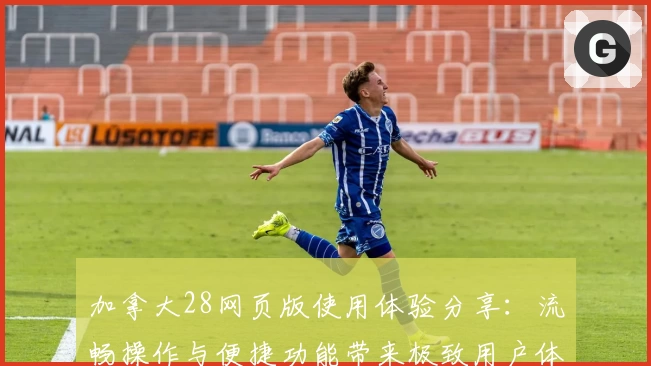 加拿大28网页版使用体验分享：流畅操作与便捷功能带来极致用户体验
