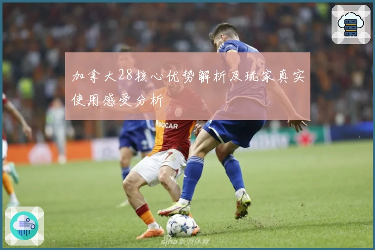 加拿大28核心优势解析及玩家真实使用感受分析