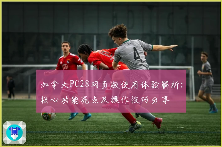 加拿大PC28网页版使用体验解析：核心功能亮点及操作技巧分享