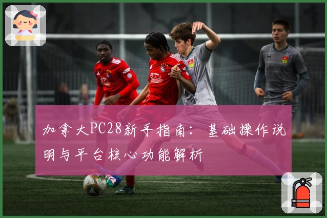 加拿大PC28新手指南：基础操作说明与平台核心功能解析