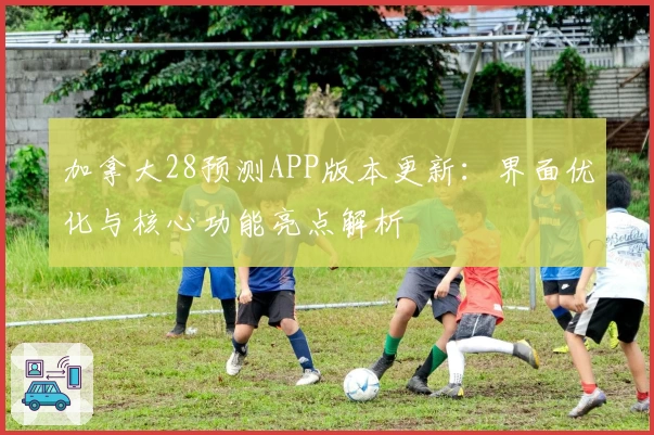 加拿大28预测APP版本更新：界面优化与核心功能亮点解析
