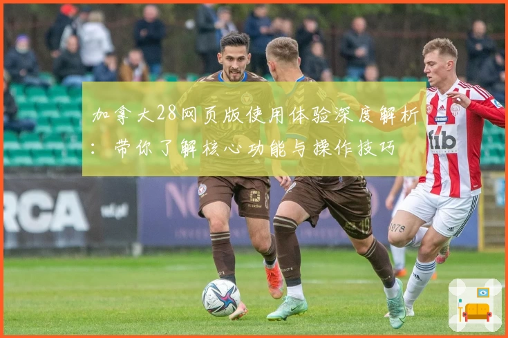 加拿大28网页版使用体验深度解析：带你了解核心功能与操作技巧