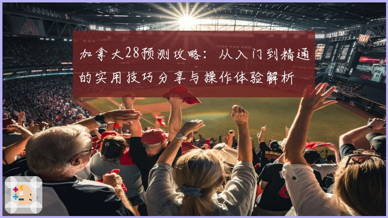 加拿大28预测攻略：从入门到精通的实用技巧分享与操作体验解析