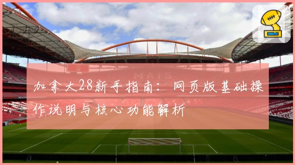 加拿大28新手指南：网页版基础操作说明与核心功能解析