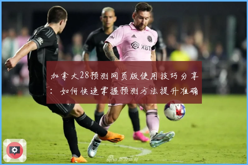 加拿大28预测网页版使用技巧分享：如何快速掌握预测方法提升准确率