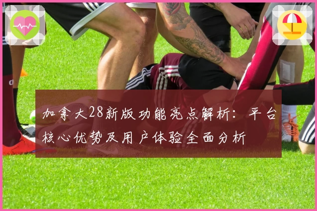 加拿大28新版功能亮点解析：平台核心优势及用户体验全面分析