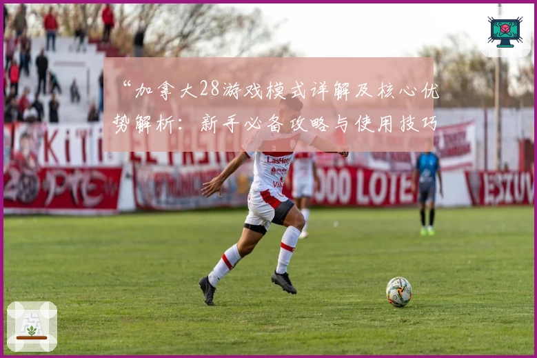 “加拿大28游戏模式详解及核心优势解析：新手必备攻略与使用技巧分享”