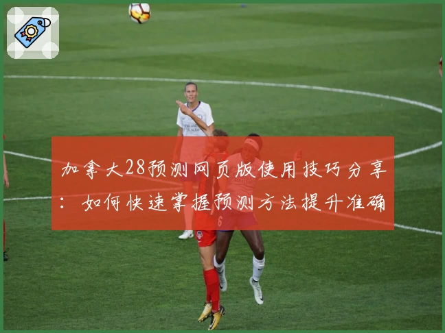 加拿大28预测网页版使用技巧分享：如何快速掌握预测方法提升准确率