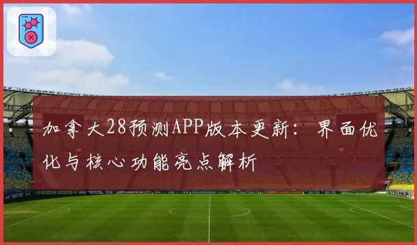 加拿大28预测APP版本更新：界面优化与核心功能亮点解析